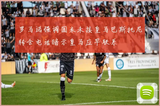 罗马诺强调国米未接皇马巴斯托尼转会电话暗示皇马应早联系