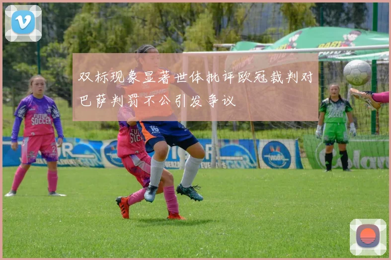 双标现象显著世体批评欧冠裁判对巴萨判罚不公引发争议