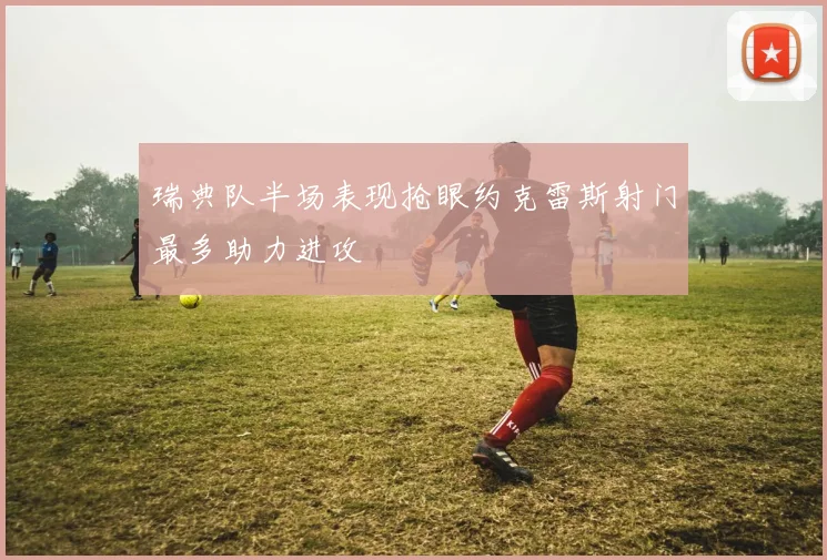 瑞典队半场表现抢眼约克雷斯射门最多助力进攻