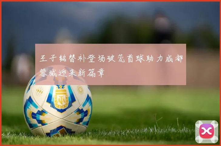 王子铭替补登场破荒首球助力成都蓉城迎来新篇章