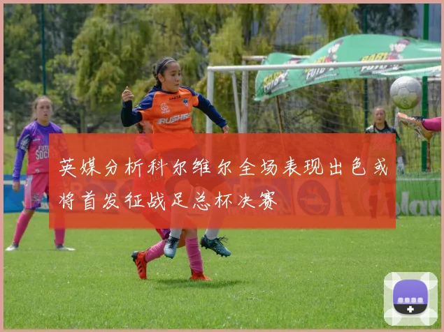 英媒分析科尔维尔全场表现出色或将首发征战足总杯决赛