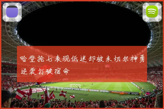 哈登抢七表现低迷却被米切尔神勇逆袭打破宿命