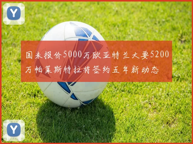 国米报价5000万欧亚特兰大要5200万帕莱斯特拉将签约五年新动态