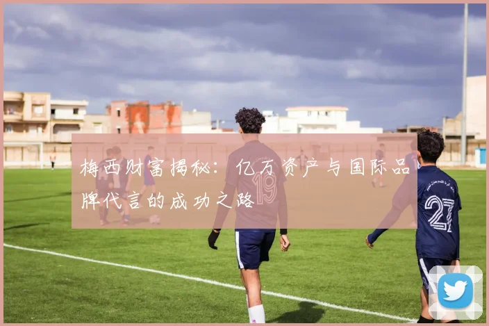 梅西财富揭秘：亿万资产与国际品牌代言的成功之路