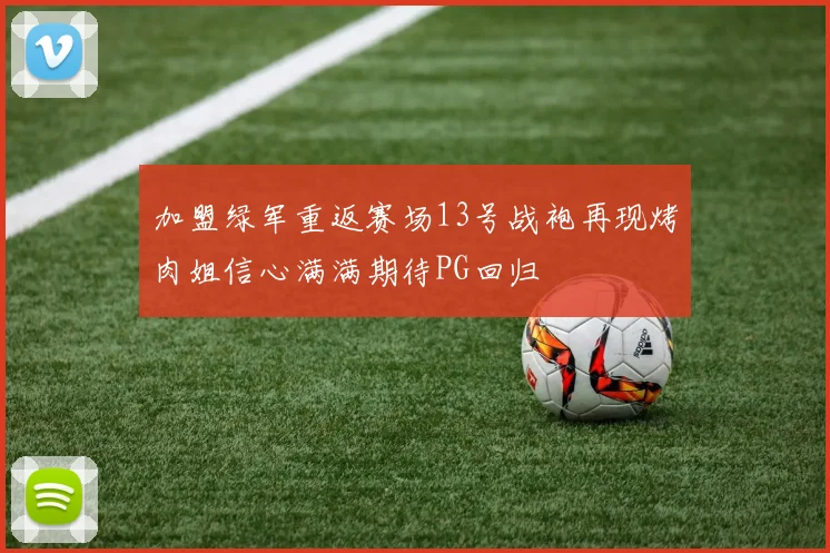 加盟绿军重返赛场13号战袍再现烤肉姐信心满满期待PG回归