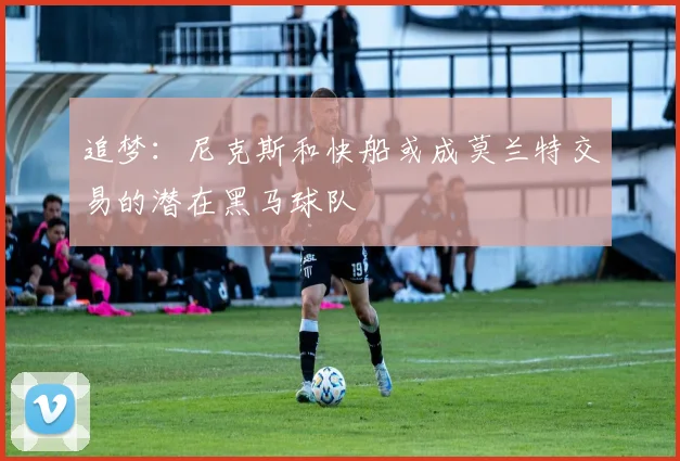 追梦：尼克斯和快船或成莫兰特交易的潜在黑马球队