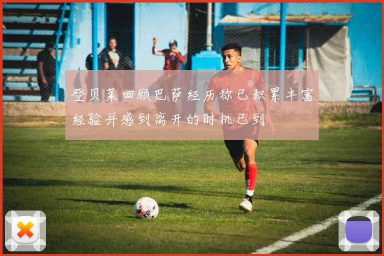 登贝莱回顾巴萨经历称已积累丰富经验并感到离开的时机已到