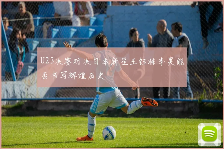 U23决赛对决日本新星王钰栋李昊能否书写辉煌历史